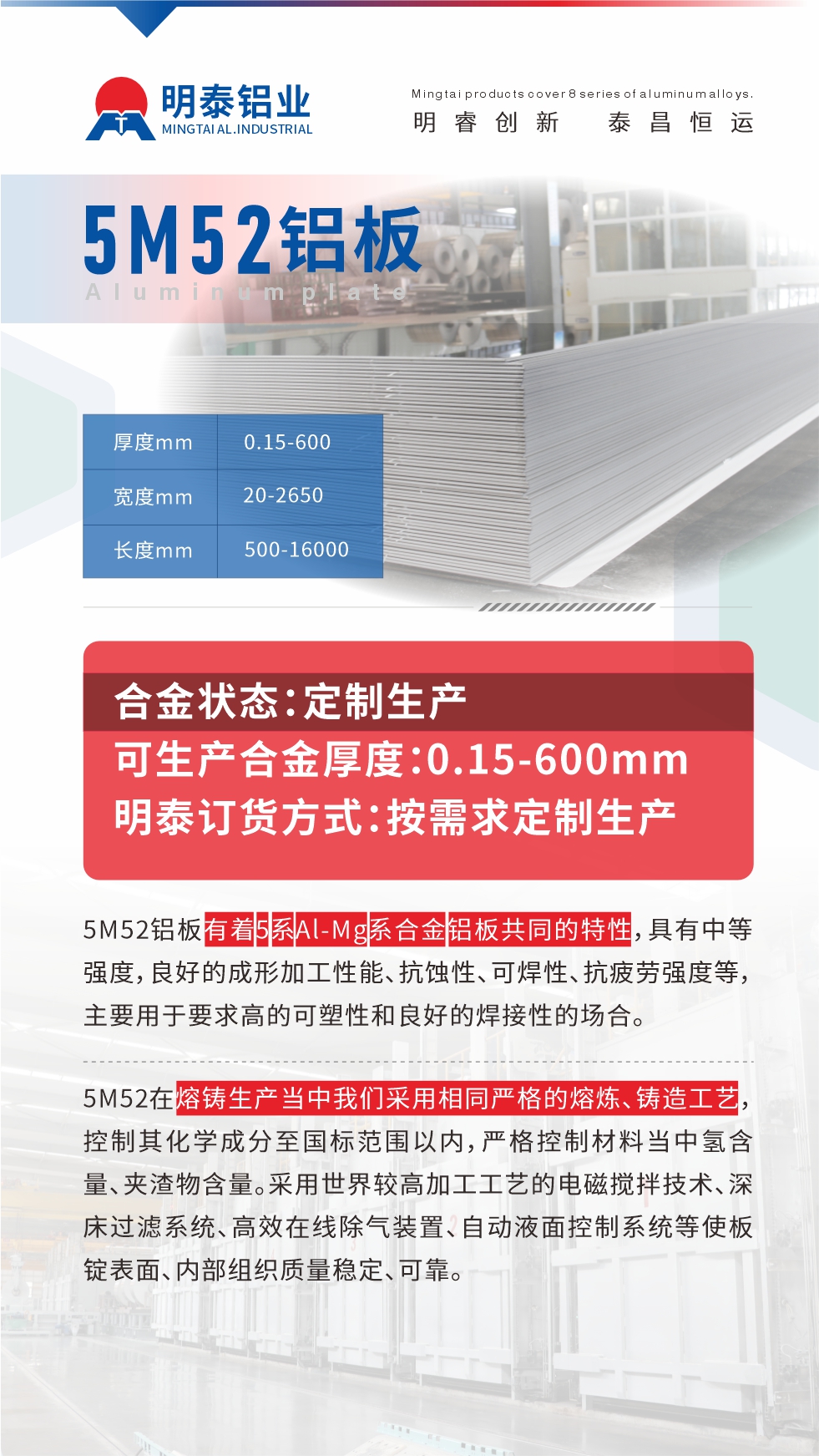 5M52铝板有着5系Al-Mg系合金铝板共同的特性，具有中等强度，良好的成形加工性能、抗蚀性、可焊性、抗疲劳强度等，主要用于要求高的可塑性和良好的焊接性的场合，如大巴车、蒙皮、发动机、行李箱外板、易拉罐、门板料、屋面板、雕刻铝板、灯具料等。
5M52在熔铸生产当中我们采用相同严格的熔炼、铸造工艺，控制其化学成分至国标范围以内，严格控制材料当中氢含量、夹渣物含量。采用世界较高加工工艺的电磁搅拌技术、深床过滤系统、高效在线除气装置、自动液面控制系统等使板锭表面、内部组织质量稳定、可靠。